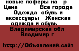 новые лоферы на 38р › Цена ­ 1 500 - Все города Одежда, обувь и аксессуары » Женская одежда и обувь   . Владимирская обл.,Владимир г.